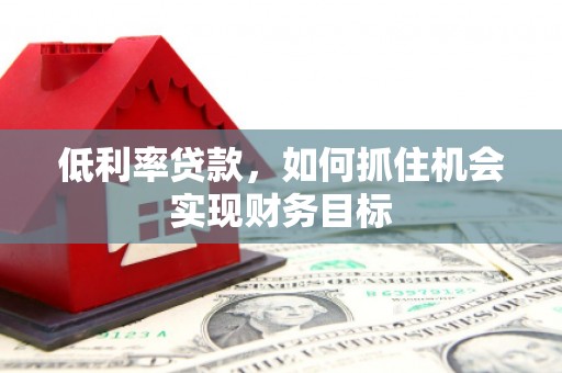 武陵源低利率贷款，如何抓住机会实现财务目标