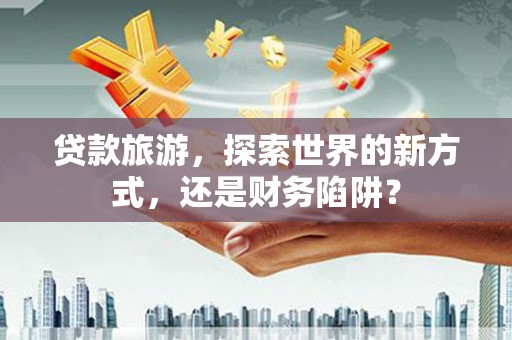 武陵源贷款旅游，探索世界的新方式，还是财务陷阱？