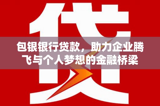 武陵源包银银行贷款，助力企业腾飞与个人梦想的金融桥梁