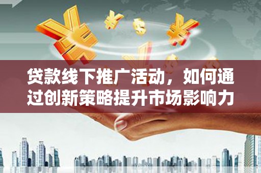 武陵源贷款线下推广活动，如何通过创新策略提升市场影响力