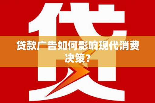武陵源贷款广告如何影响现代消费决策？