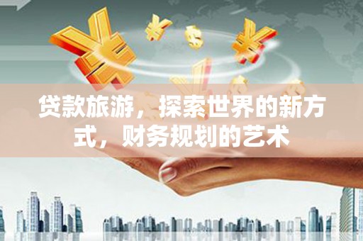 武陵源贷款旅游，探索世界的新方式，财务规划的艺术