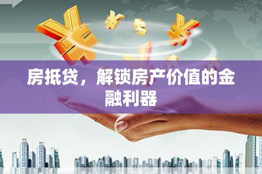 武陵源房抵贷，解锁房产价值的金融利器