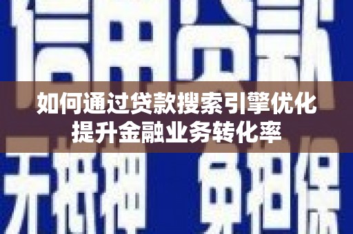 武陵源如何通过贷款搜索引擎优化提升金融业务转化率