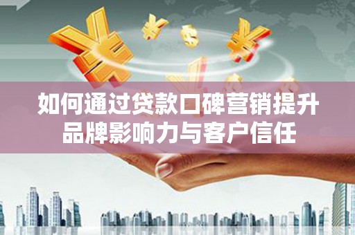武陵源如何通过贷款口碑营销提升品牌影响力与客户信任