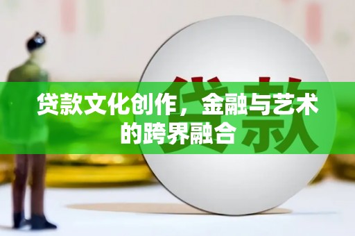武陵源贷款文化创作，金融与艺术的跨界融合