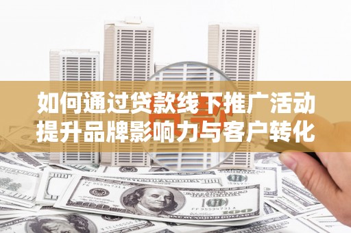 武陵源如何通过贷款线下推广活动提升品牌影响力与客户转化率