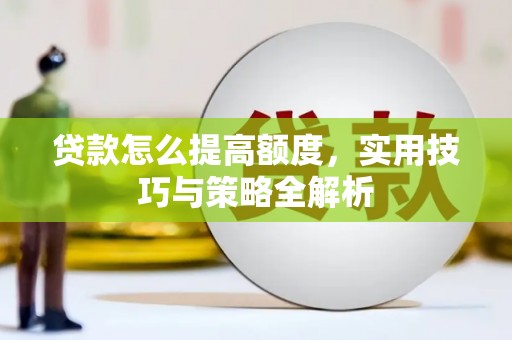 武陵源贷款怎么提高额度，实用技巧与策略全解析