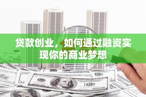 武陵源贷款创业，如何通过融资实现你的商业梦想