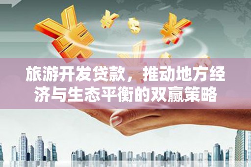 武陵源旅游开发贷款，推动地方经济与生态平衡的双赢策略