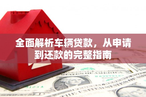 武陵源全面解析车辆贷款，从申请到还款的完整指南