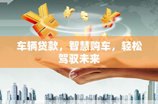 武陵源车辆贷款，智慧购车，轻松驾驭未来