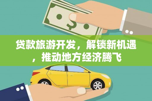 武陵源贷款旅游开发，解锁新机遇，推动地方经济腾飞