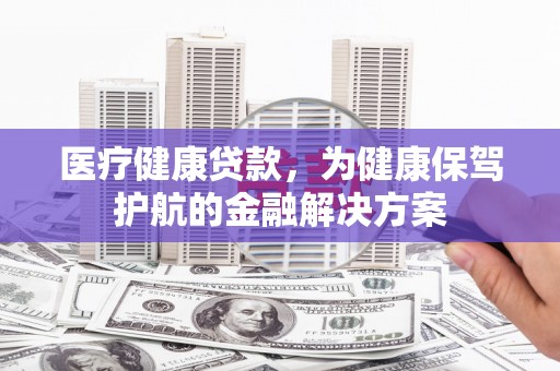 武陵源医疗健康贷款，为健康保驾护航的金融解决方案