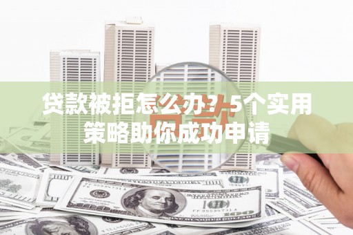 武陵源贷款被拒怎么办？5个实用策略助你成功申请