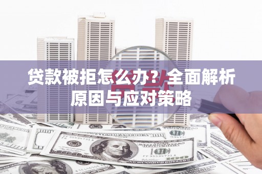 武陵源贷款被拒怎么办？全面解析原因与应对策略